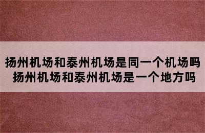 扬州机场和泰州机场是同一个机场吗 扬州机场和泰州机场是一个地方吗